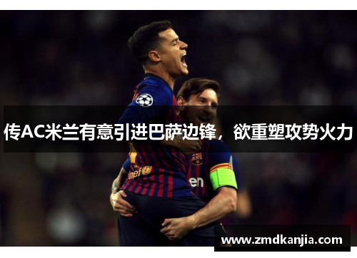 传AC米兰有意引进巴萨边锋，欲重塑攻势火力