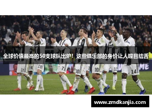 全球价值最高的50支球队出炉！这些俱乐部的身价让人瞠目结舌