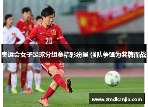 奥运会女子足球分组赛精彩纷呈 强队争锋为奖牌而战