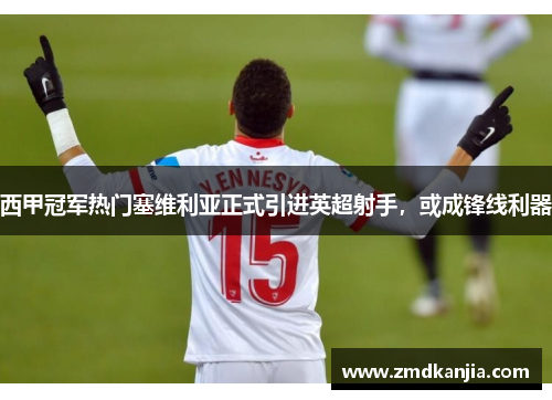 西甲冠军热门塞维利亚正式引进英超射手，或成锋线利器
