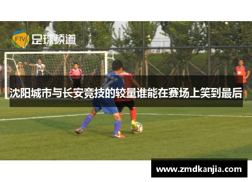 沈阳城市与长安竞技的较量谁能在赛场上笑到最后